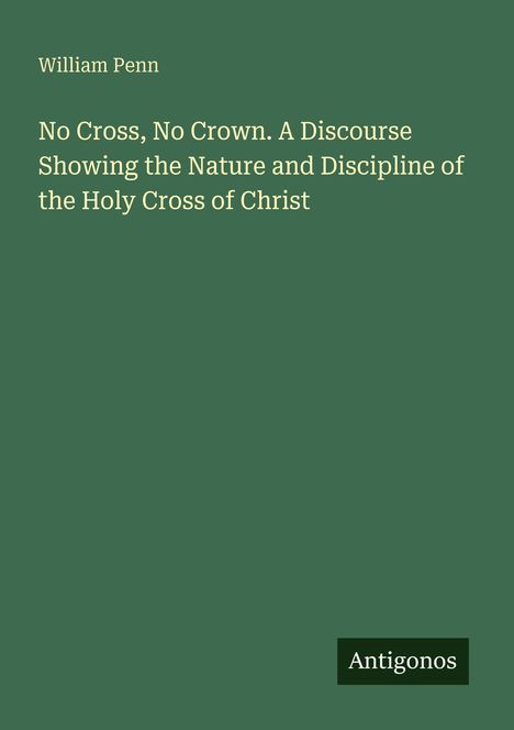 William Penn. Titel: "No Cross, No Crown. A Discourse Showing the Nature and Discipline of the Holy Cross of Christ". Unten rechts "Antigonos". Hintergrund grün.