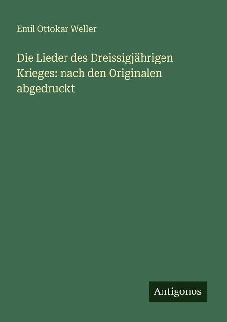 "Emil Ottokar Weller, Die Lieder des Dreißigjährigen Krieges: nach den Originalen abgedruckt." Grüner Hintergrund, Logo "Antigonos".