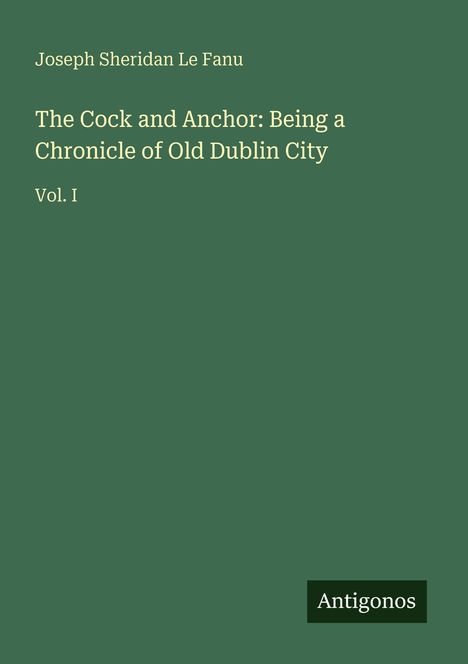 Joseph Sheridan Le Fanu, "The Cock and Anchor: Being a Chronicle of Old Dublin City, Vol. I". Grüner Hintergrund, Logo "Antigonos".