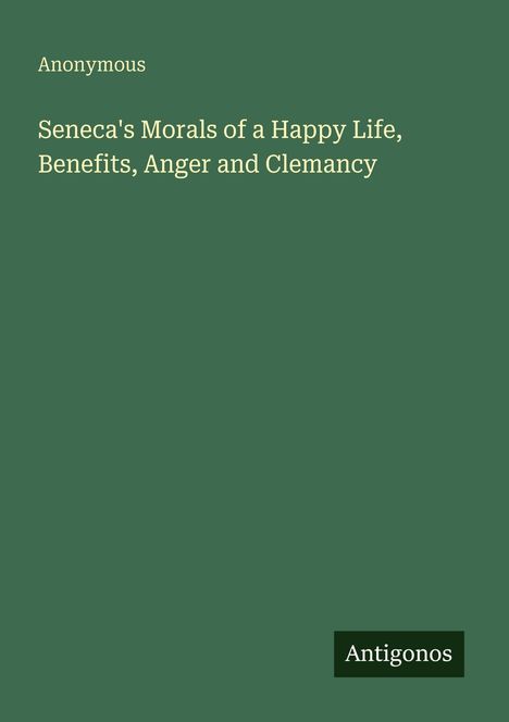 Text: "Anonymous. Seneca's Morals of a Happy Life, Benefits, Anger and Clemancy. Antigonos". Grüner Hintergrund.