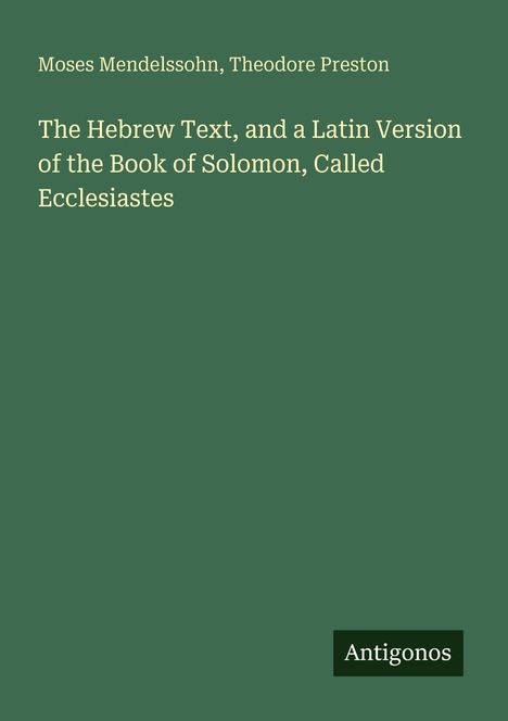 Titel: "The Hebrew Text, and a Latin Version of the Book of Solomon, Called Ecclesiastes", Autoren: Moses Mendelssohn, Theodore Preston. Unten "Antigonos". Hintergrund: Grün.