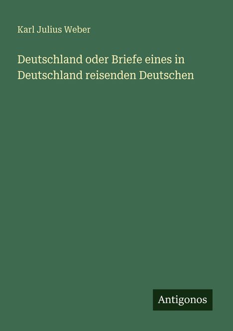 Grüner Hintergrund mit Text: "Karl Julius Weber. Deutschland oder Briefe eines in Deutschland reisenden Deutschen". Unten "Antigonos".