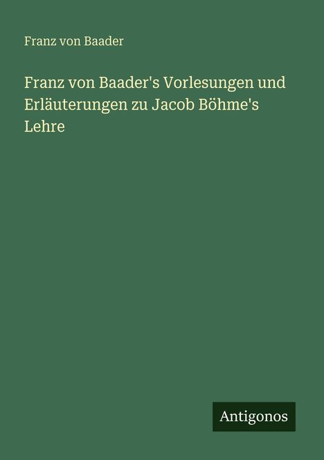 Grüner Hintergrund mit Titel: "Franz von Baader's Vorlesungen und Erläuterungen zu Jacob Böhme's Lehre". Unten rechts: "Antigonos".
