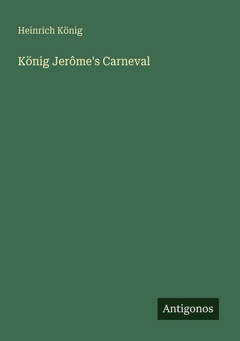 Text: "Heinrich König", "König Jerôme's Carneval", "Antigonos". Dunkelgrüner Hintergrund, minimalistisch gestaltet.
