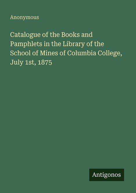 Anonym. Katalog der Bücher und Broschüren der Library of the School of Mines, Columbia College, 1. Juli 1875. Logo: Antigonos.