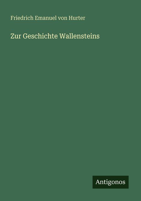 "Friedrich Emanuel von Hurter", "Zur Geschichte Wallensteins", grüner Hintergrund, kleines Logo "Antigonos" unten rechts.