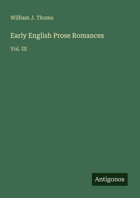 Text: William J. Thoms, Early English Prose Romances, Vol. III, Antigonos. Grünes Buchcover mit schlichtem Design.