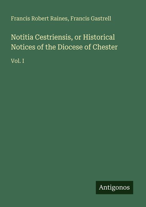 Francis Robert Raines, Francis Gastrell: "Notitia Cestriensis, or Historical Notices of the Diocese of Chester", Vol. I, Antigonos. Grün.