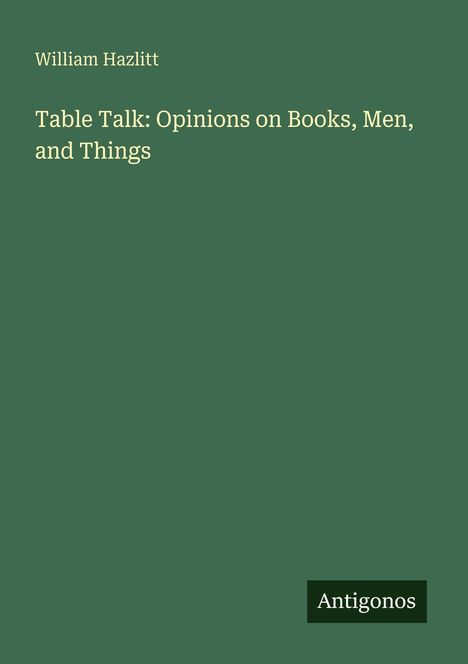 Text: William Hazlitt; Table Talk: Opinions on Books, Men, and Things; Logo: Antigonos. Hintergrund grün.