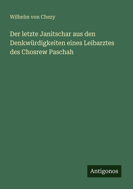 Wilhelm von Chezy: Der letzte Janitschar aus den Denkwürdigkeiten eines Leibarztes des Chosrew Paschah. Unten "Antigonos".