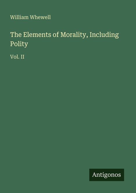 Text: William Whewell, The Elements of Morality, Including Polity, Vol. II. Unten rechts Logo: Antigonos. Hintergrund dunkelgrün.