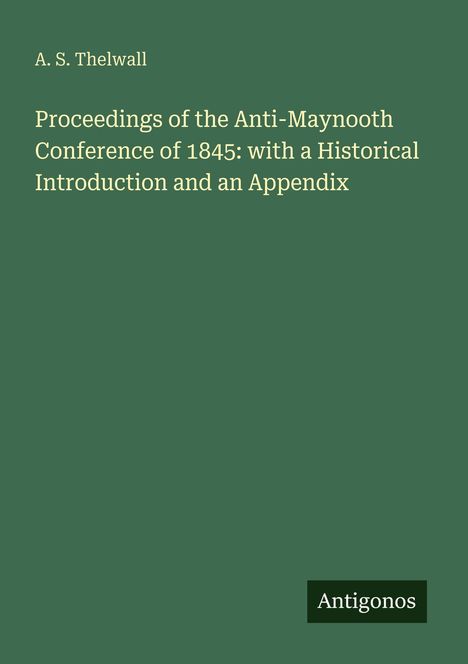 Titel: Proceedings of the Anti-Maynooth Conference of 1845. Autor: A. S. Thelwall. Verlag: Antigonos. Hintergrund grün.