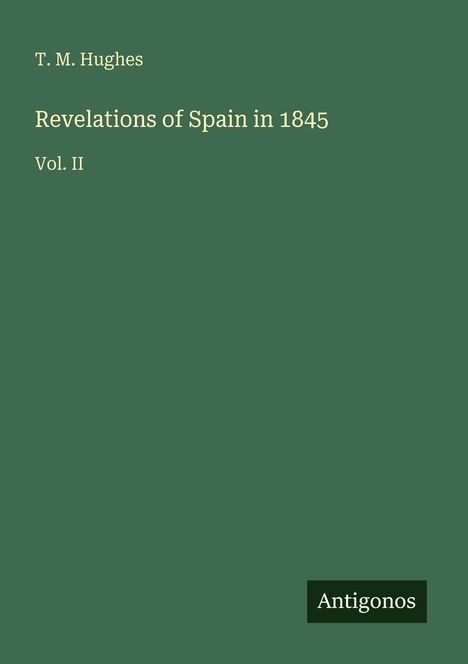 Titel: "Revelations of Spain in 1845, Vol. II." Oben: "T. M. Hughes." Unten rechts: "Antigonos." Dunkelgrüner Hintergrund.