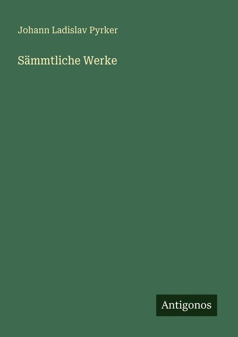 "Johann Ladislav Pyrker. Sämmtliche Werke. Antigonos." Schlichter, grüner Hintergrund mit weißer Schrift.