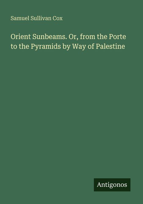 Grüner Hintergrund, Titel: "Orient Sunbeams. Or, from the Porte to the Pyramids by Way of Palestine" von Samuel Sullivan Cox.