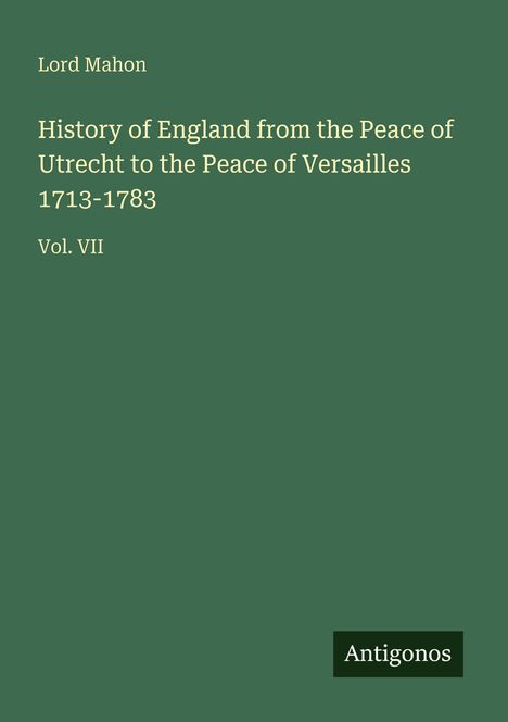 Titel: "History of England from the Peace of Utrecht to the Peace of Versailles 1713-1783, Vol. VII". Grüner Hintergrund.