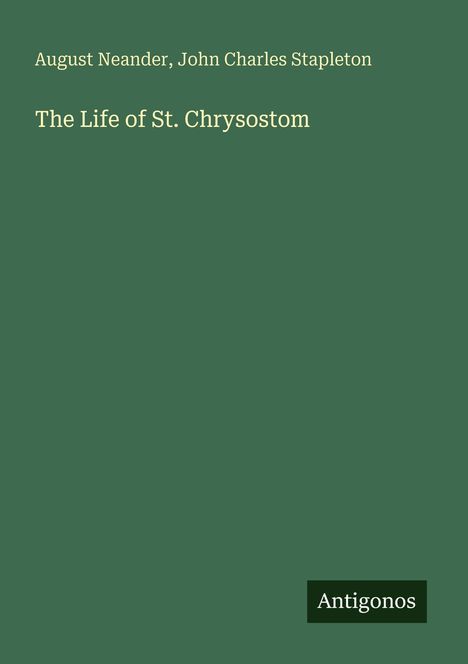 Titel: "The Life of St. Chrysostom", Autoren: August Neander, John Charles Stapleton. Unten rechts: Antigonos. Hintergrund grün.