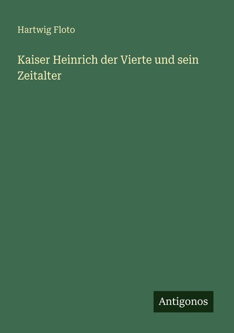 Titel in Weiß: "Kaiser Heinrich der Vierte und sein Zeitalter" von Hartwig Floto, auf grünem Hintergrund. Unten rechts: "Antigonos".