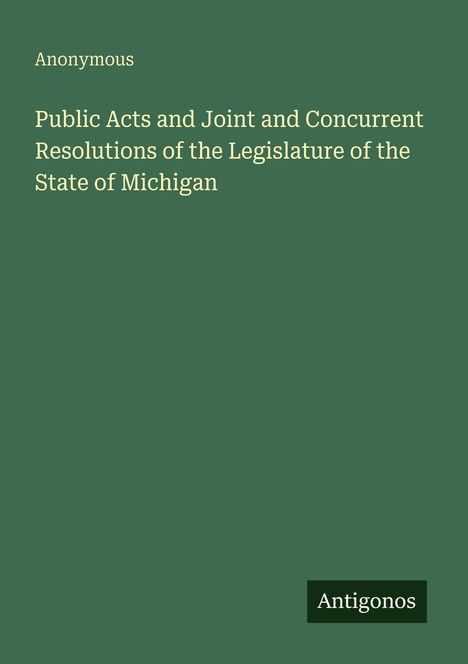 "Public Acts and Joint and Concurrent Resolutions of the Legislature of the State of Michigan" in weißen Buchstaben auf grünem Hintergrund. Links "Anonymous", unten rechts "Antigonos".