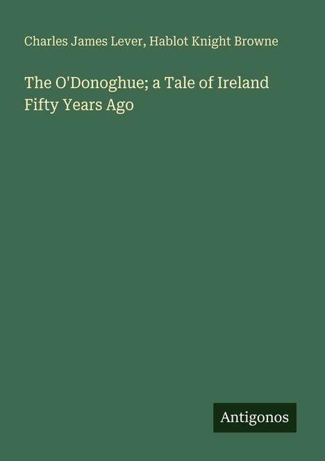 „Charles James Lever, Hablot Knight Browne. The O'Donoghue; a Tale of Ireland Fifty Years Ago“. Grüner Hintergrund, „Antigonos“ unten rechts.
