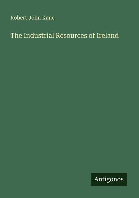 Oben links: "Robert John Kane". Darunter: "The Industrial Resources of Ireland". Unten rechts: "Antigonos".