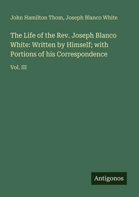 Grüner Hintergrund; Text: "John Hamilton Thom, Joseph Blanco White. The Life of the Rev. Joseph Blanco White... Vol. III". Unten: "Antigonos".