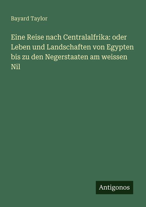 "Eine Reise nach Centralafrika: oder Leben und Landschaften von Egypten bis zu den Negerstaaten am weissen Nil" steht auf grünem Hintergrund; unten "Antigonos".