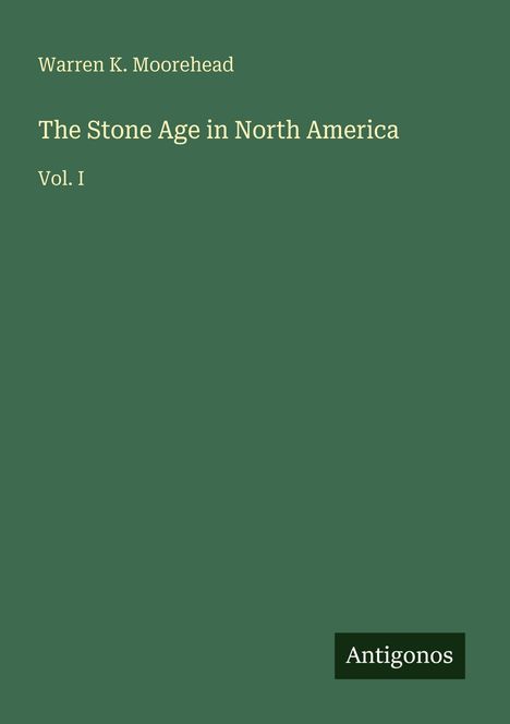 "Warren K. Moorehead, The Stone Age in North America, Vol. I." Grüner Hintergrund mit einem schwarzen "Antigonos"-Logo unten rechts.