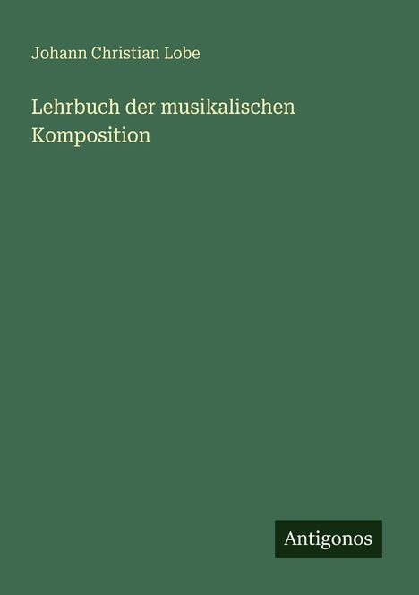 "Johann Christian Lobe: Lehrbuch der musikalischen Komposition." Grüner Hintergrund, unten rechts das Logo "Antigonos".