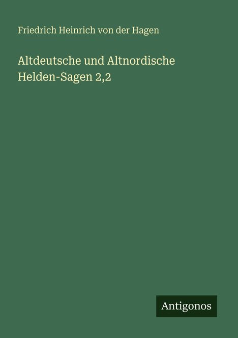 "Friedrich Heinrich von der Hagen. Altdeutsche und Altnordische Helden-Sagen 2,2." In grün mit schwarzem "Antigonos"-Logo.