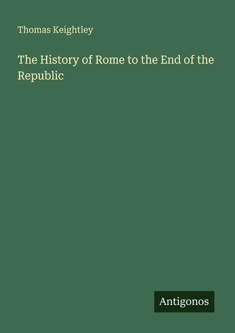 "The History of Rome to the End of the Republic" von Thomas Keightley. Unten rechts: Logo "Antigonos". Dunkelgrüner Hintergrund.