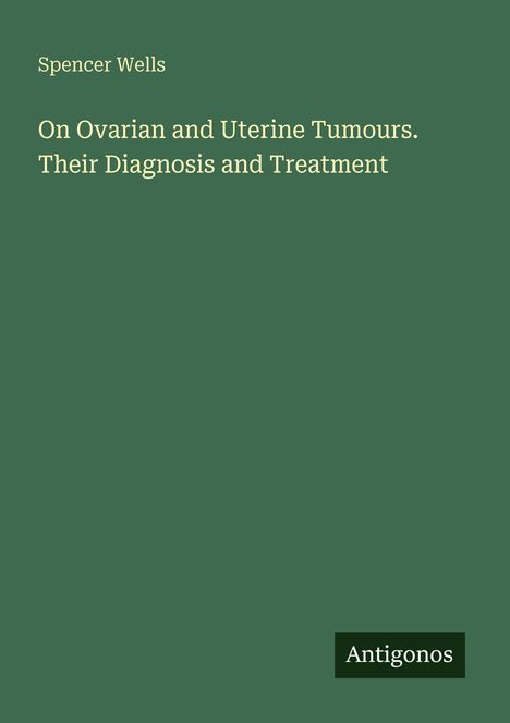 Titel: "On Ovarian and Uterine Tumours. Their Diagnosis and Treatment" von Spencer Wells. Logo: Antigonos.