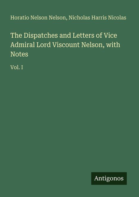 Titel: "The Dispatches and Letters of Vice Admiral Lord Viscount Nelson, with Notes, Vol. I". Autoren: Horatio Nelson Nelson, Nicholas Harris Nicolas. Unten steht "Antigonos". Der Hintergrund ist grün.