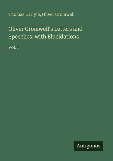 Oliver Cromwell's Letters and Speeches: with Elucidations Vol. I. Grüner Hintergrund, weißer Text, "Antigonos" unten.