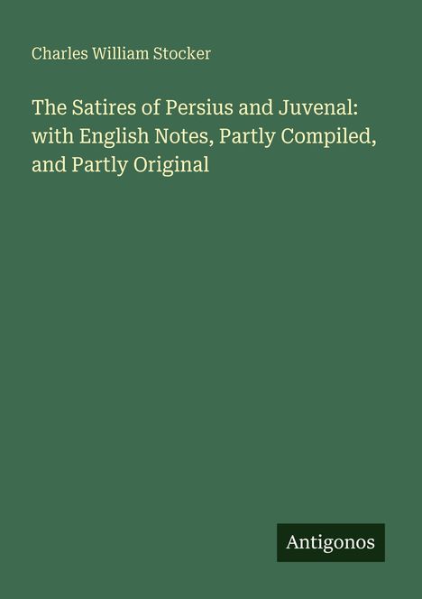 Charles William Stocker, "The Satires of Persius and Juvenal" mit englischen Anmerkungen. Logo: Antigonos. Hintergrund grün.