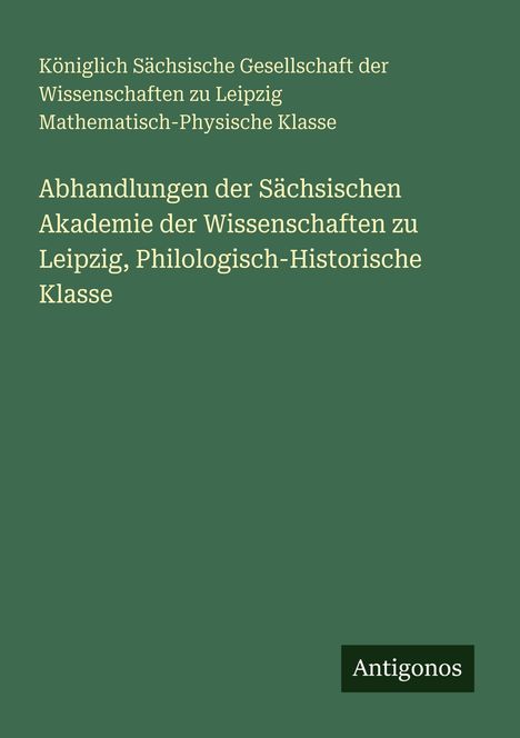Text: "Königlich Sächsische Gesellschaft der Wissenschaften zu Leipzig Mathemat.-Phys. Klasse. Abhandlungen der Sächsischen Akademie der Wissenschaften zu Leipzig, Philologisch-Historische Klasse." Unten: "Antigonos". Dunkelgrüner Hintergrund.