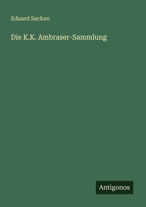 Oben steht "Eduard Sacken", darunter "Die K.K. Ambraser-Sammlung". Unten rechts ein kleines Logo mit "Antigonos". Grüner Hintergrund.