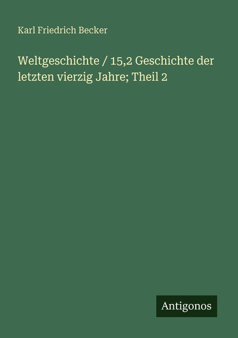 Grüner Hintergrund, Text: "Karl Friedrich Becker, Weltgeschichte / 15,2 Geschichte der letzten vierzig Jahre; Theil 2". Unten: "Antigonos".