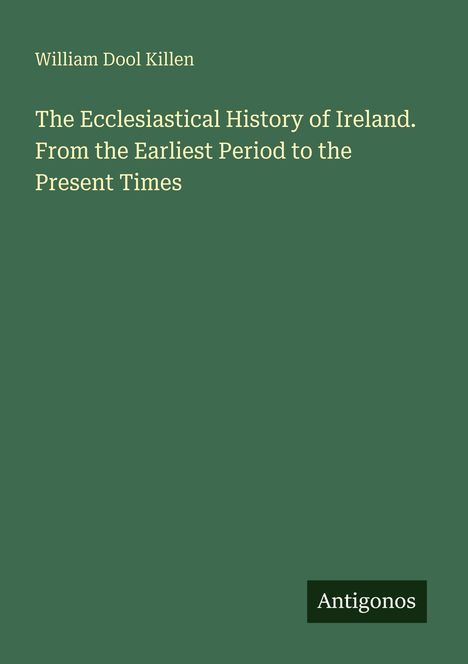 Text: William Dool Killen, The Ecclesiastical History of Ireland. Logo unten rechts: Antigonos. Hintergrund: dunkelgrün.