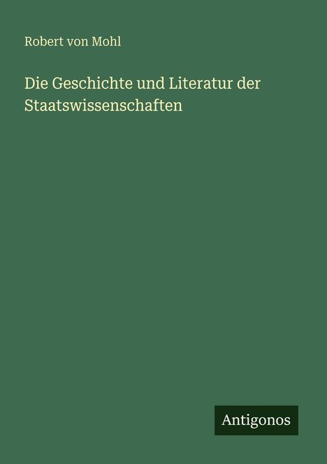 "Die Geschichte und Literatur der Staatswissenschaften" oben, "Robert von Mohl". Unten rechts kleines Logo: "Antigonos".