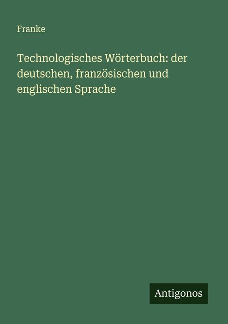 Oben steht "Franke". Darunter: "Technologisches Wörterbuch: der deutschen, französischen und englischen Sprache". Unten "Antigonos".