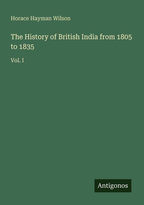 „Horace Hayman Wilson, The History of British India from 1805 to 1835, Vol. I“. Dunkelgrüner Hintergrund.