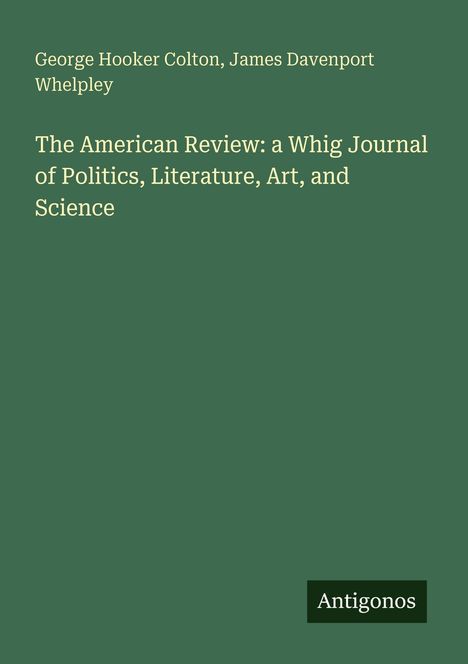 Titel: The American Review: a Whig Journal of Politics, Literature, Art, and Science. Autoren: George Hooker Colton, James Davenport Whelpley. Unten „Antigonos“. Hintergrund: dunkelgrün.