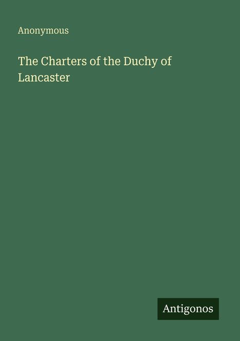 "Anonymous, The Charters of the Duchy of Lancaster. Unten rechts steht 'Antigonos'. Dunkelgrüner Hintergrund."