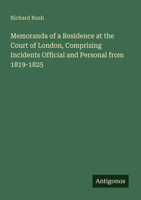 Titel: "Memoranda of a Residence at the Court of London, Comprising Incidents Official and Personal from 1819-1825" von Richard Rush. Text auf grünem Hintergrund. Unten kleines Logo mit "Antigonos".