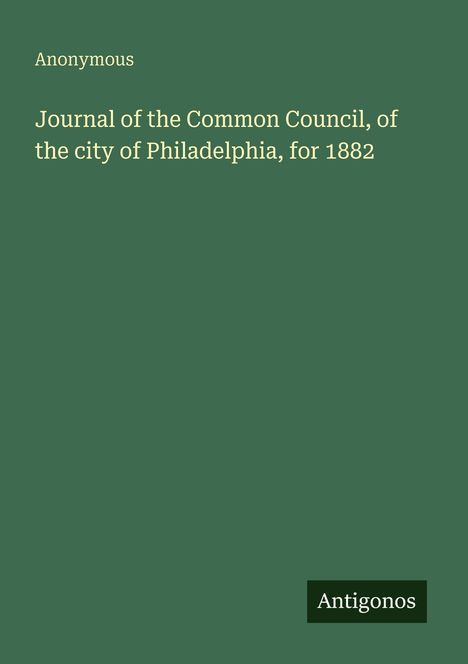 "Journal of the Common Council, of the city of Philadelphia, for 1882" steht auf einem grünen Hintergrund. Unten: "Antigonos".