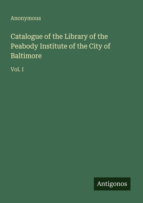 Anonymous. Catalogue of the Library of the Peabody Institute of the City of Baltimore. Vol. I. Grüner Hintergrund.