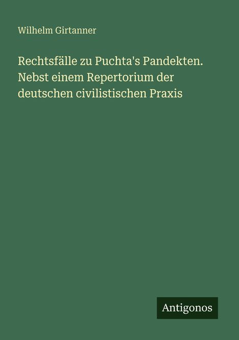 "Wilhelm Girtanner. Rechtsfälle zu Puchta's Pandekten. Nebst einem Repertorium der deutschen civilistischen Praxis. Antigonos." Auf grünem Hintergrund.