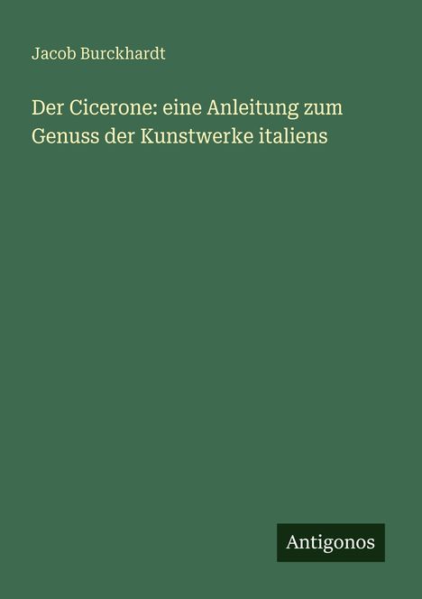 Buchtitel: "Der Cicerone: eine Anleitung zum Genuss der Kunstwerke Italiens" von Jacob Burckhardt, Verlag Antigonos.