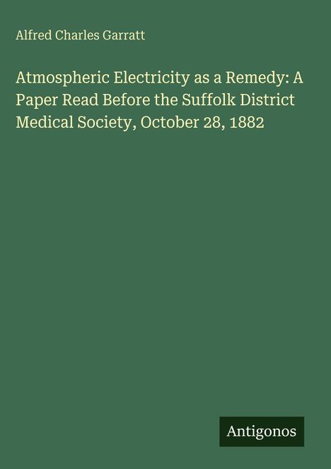 Alfred Charles Garratt: Atmospheric Electricity as a Remedy, Suffolk District Medical Society, October 28, 1882. Unten "Antigonos".